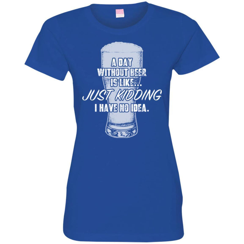 Beer T-Shirt A Day Without Beer Is Like... Just Kidding  I Have No Ideas Shirts CustomCat
