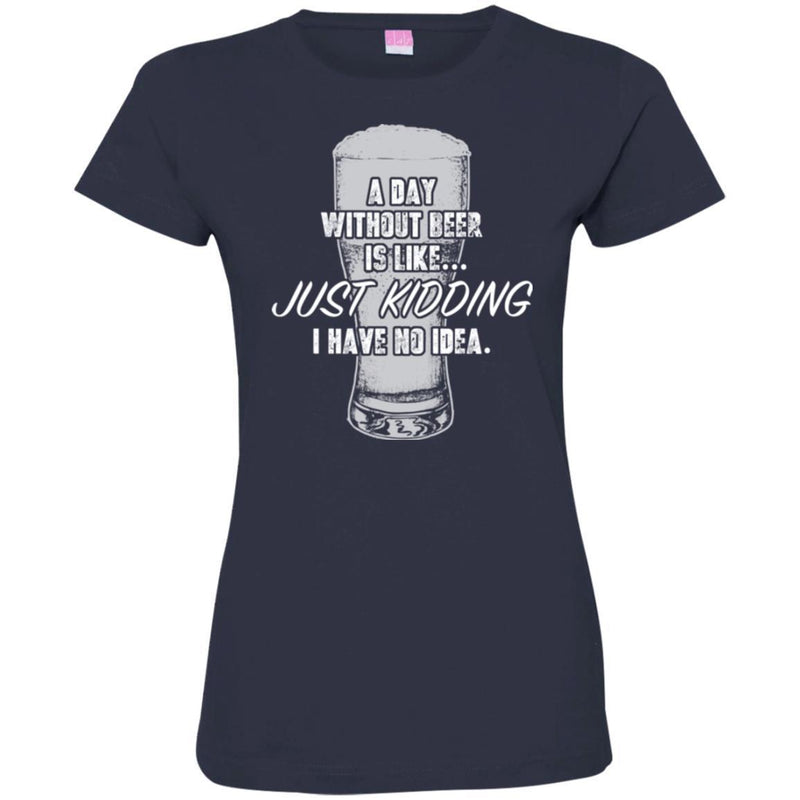 Beer T-Shirt A Day Without Beer Is Like... Just Kidding  I Have No Ideas Shirts CustomCat