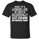 Beer T-Shirt And It's Looking Like I May Accidentally Get Drunk On Purpose Today Shirts CustomCat