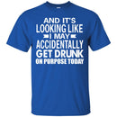 Beer T-Shirt And It's Looking Like I May Accidentally Get Drunk On Purpose Today Shirts CustomCat