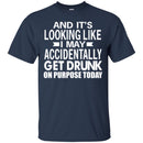 Beer T-Shirt And It's Looking Like I May Accidentally Get Drunk On Purpose Today Shirts CustomCat