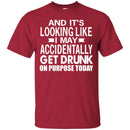 Beer T-Shirt And It's Looking Like I May Accidentally Get Drunk On Purpose Today Shirts CustomCat
