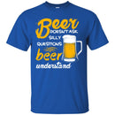 Beer T-Shirt Beer Doesn't Ask Silly Questions Beer Understand Funny Drinking Lovers Gift Tee Shirt CustomCat