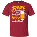 Beer T-Shirt Beer Doesn't Ask Silly Questions Beer Understand Funny Drinking Lovers Gift Tee Shirt CustomCat