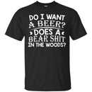 Beer T-Shirt Do I Want A Beer Does A Bear Shit In The Woods Funny Drinking Lovers Shirts CustomCat