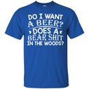 Beer T-Shirt Do I Want A Beer Does A Bear Shit In The Woods Funny Drinking Lovers Shirts CustomCat