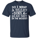 Beer T-Shirt Do I Want A Beer Does A Bear Shit In The Woods Funny Drinking Lovers Shirts CustomCat