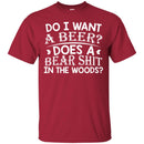 Beer T-Shirt Do I Want A Beer Does A Bear Shit In The Woods Funny Drinking Lovers Shirts CustomCat