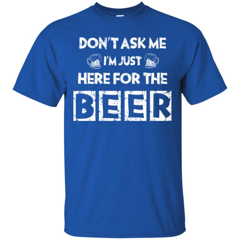 Beer T-Shirt Don't Ask Me I'm Just Here For The Beer Funny Drinking Lovers Interesting Gift Tee Shirt CustomCat