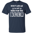 Beer T-Shirt Don't Ask Me I'm Just Here For The Beer Funny Drinking Lovers Interesting Gift Tee Shirt CustomCat