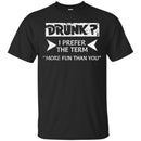 Beer T-Shirt Drunk I Prefer The Term More Fun Than You Funny Drinking Lovers Shirts CustomCat