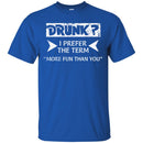 Beer T-Shirt Drunk I Prefer The Term More Fun Than You Funny Drinking Lovers Shirts CustomCat