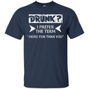 Beer T-Shirt Drunk I Prefer The Term More Fun Than You Funny Drinking Lovers Shirts CustomCat