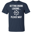 Beer T-Shirt Getting Drunk Loading... Please Wait Funny Drinking Lovers Interesting Gift Tee Shirts CustomCat