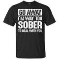 Beer T-Shirt Go Away I'm Way Too Sober To Deal With You Funny Drinking Lovers Shirts CustomCat