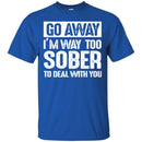 Beer T-Shirt Go Away I'm Way Too Sober To Deal With You Funny Drinking Lovers Shirts CustomCat