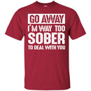 Beer T-Shirt Go Away I'm Way Too Sober To Deal With You Funny Drinking Lovers Shirts CustomCat