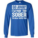 Beer T-Shirt Go Away I'm Way Too Sober To Deal With You Funny Drinking Lovers Shirts CustomCat