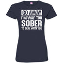 Beer T-Shirt Go Away I'm Way Too Sober To Deal With You Funny Drinking Lovers Shirts CustomCat