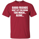 Beer T-Shirt Good Friends Don't Let You Drink Too Much... Alone... Funny Drinking Lovers Shirts CustomCat