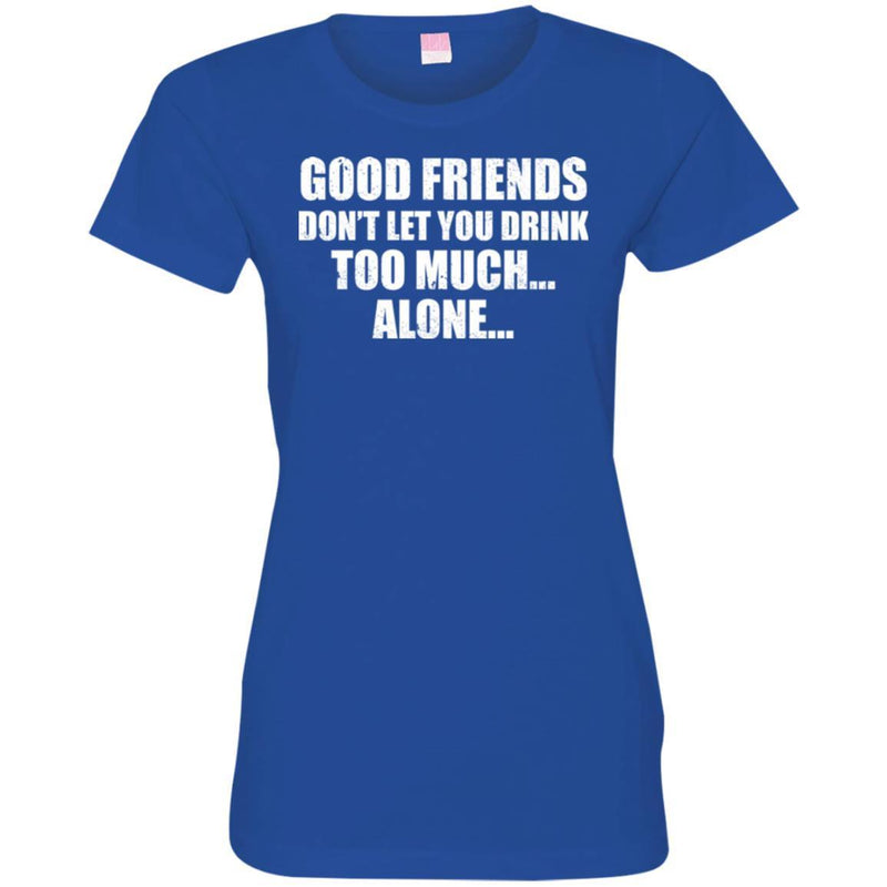 Beer T-Shirt Good Friends Don't Let You Drink Too Much... Alone... Funny Drinking Lovers Shirts CustomCat