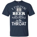Beer T-Shirt I Drink Beer But I Don't Punch People In The Throat Funny Drinking Lovers Shirts CustomCat