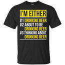 Beer T-Shirt I'm Either Drinking Beer About To be Drinking Beer Thinking About Drinking Beer Shirts CustomCat