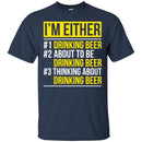 Beer T-Shirt I'm Either Drinking Beer About To be Drinking Beer Thinking About Drinking Beer Shirts CustomCat