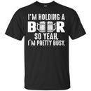 Beer T-Shirt I'm Holding A Beer So Yeah I'm Pretty Busy Funny Drinking Lovers Gift Tee Shirt CustomCat
