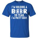 Beer T-Shirt I'm Holding A Beer So Yeah I'm Pretty Busy Funny Drinking Lovers Gift Tee Shirt CustomCat