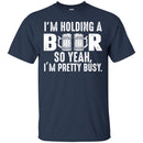 Beer T-Shirt I'm Holding A Beer So Yeah I'm Pretty Busy Funny Drinking Lovers Gift Tee Shirt CustomCat