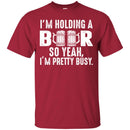 Beer T-Shirt I'm Holding A Beer So Yeah I'm Pretty Busy Funny Drinking Lovers Gift Tee Shirt CustomCat