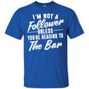 Beer T-Shirt I'm Not A Follower Unless You're Heading To The Bar Funny Drinking Lovers Shirts CustomCat