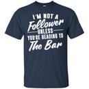 Beer T-Shirt I'm Not A Follower Unless You're Heading To The Bar Funny Drinking Lovers Shirts CustomCat