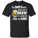 Beer T-Shirt I'm Not Addicted To Beer! It's Addicted To Me! Funny Drinking Lovers Shirts CustomCat