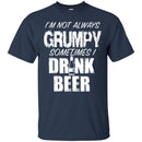 Beer T-Shirt I'm Not Always Grumpy Sometimes I Drink Beer Funny Drinking Lovers Shirts CustomCat
