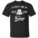 Beer T-Shirt I'm Pretty Sure My Birth Stone Is A Beer Funny Drinking Lovers Shirts CustomCat