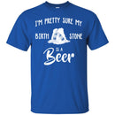 Beer T-Shirt I'm Pretty Sure My Birth Stone Is A Beer Funny Drinking Lovers Shirts CustomCat