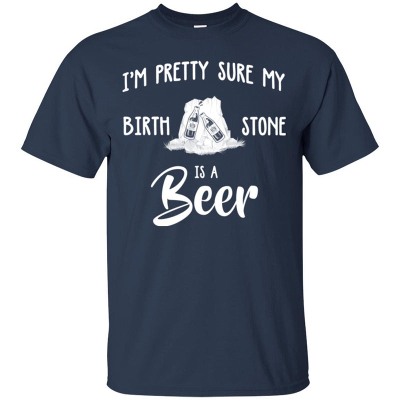 Beer T-Shirt I'm Pretty Sure My Birth Stone Is A Beer Funny Drinking Lovers Shirts CustomCat