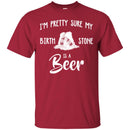 Beer T-Shirt I'm Pretty Sure My Birth Stone Is A Beer Funny Drinking Lovers Shirts CustomCat
