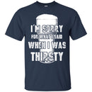 Beer T-Shirt I'm Sorry For What I Said When I Was Thirsty Funny Drinking Lovers Shirts CustomCat