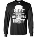 Beer T-Shirt I'm Sorry For What I Said When I Was Thirsty Funny Drinking Lovers Shirts CustomCat