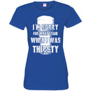 Beer T-Shirt I'm Sorry For What I Said When I Was Thirsty Funny Drinking Lovers Shirts CustomCat