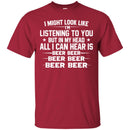 Beer T-Shirt I Might Look Like I'm Listening To You But In My Head All I Can Hear Is Beer Beer Shirts CustomCat