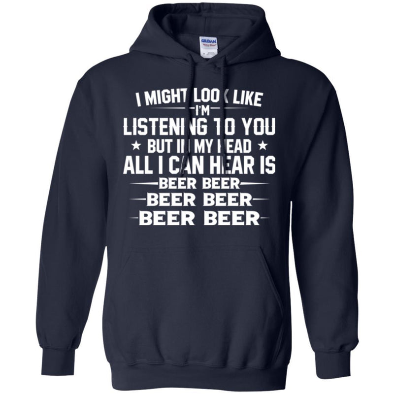 Beer T-Shirt I Might Look Like I'm Listening To You But In My Head All I Can Hear Is Beer Beer Shirts CustomCat