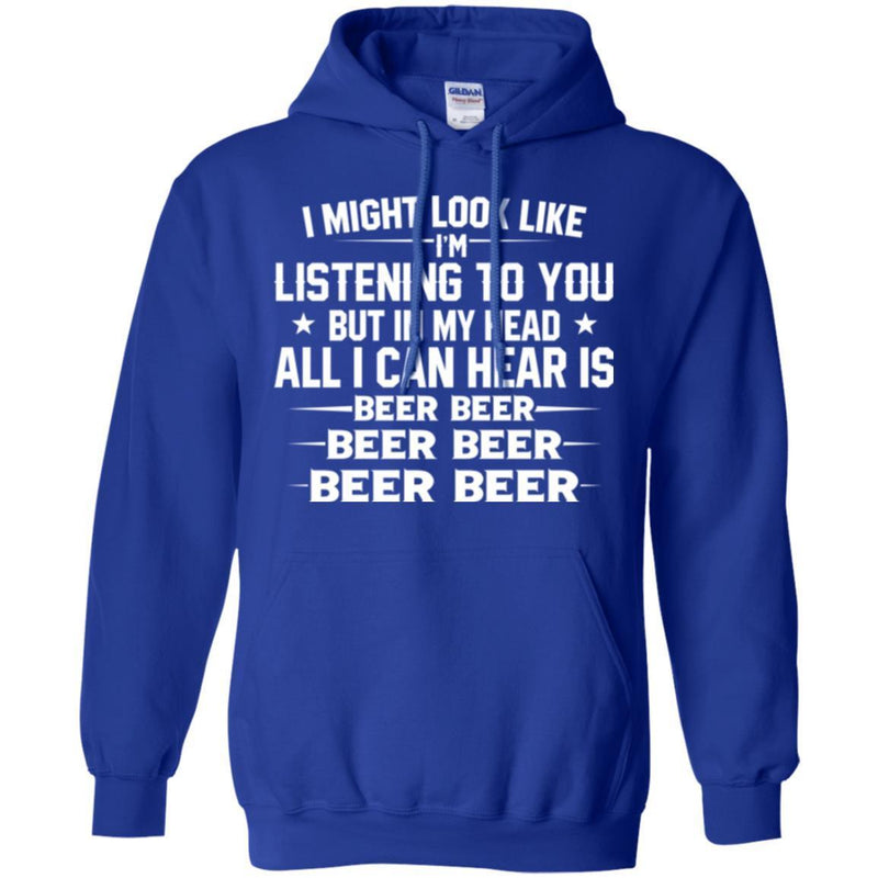 Beer T-Shirt I Might Look Like I'm Listening To You But In My Head All I Can Hear Is Beer Beer Shirts CustomCat