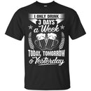 Beer T-Shirt I Only 3 Days A Week Today Tomorrow And Yesterday Funny Drinking Lovers Shirts CustomCat