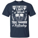 Beer T-Shirt I Only 3 Days A Week Today Tomorrow And Yesterday Funny Drinking Lovers Shirts CustomCat