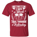 Beer T-Shirt I Only 3 Days A Week Today Tomorrow And Yesterday Funny Drinking Lovers Shirts CustomCat
