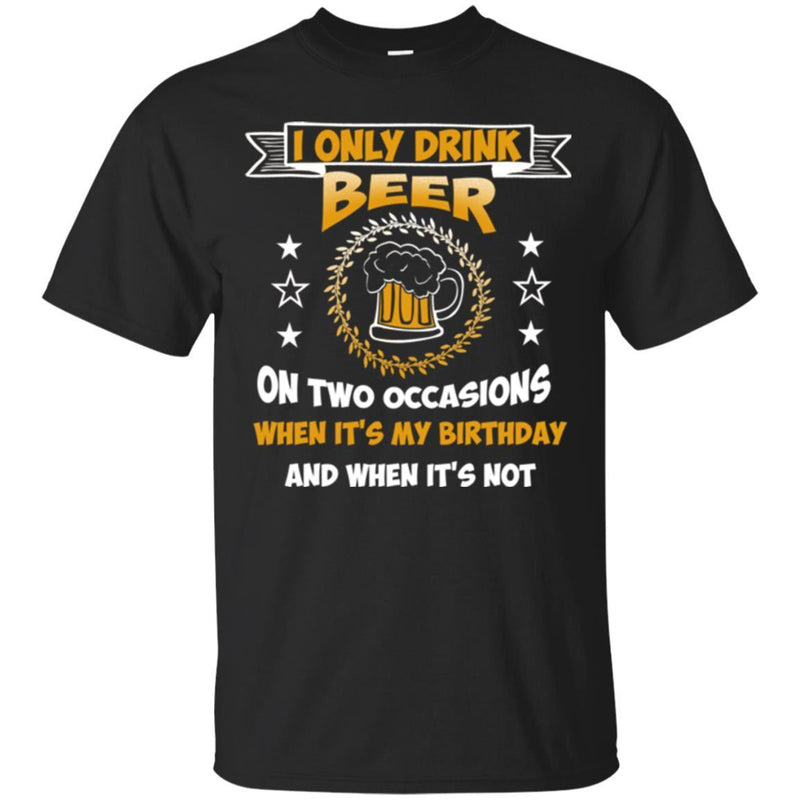 Beer T-Shirt I Only Drink Beer On Two Occasions When It's My Birthday And When It's Not Shirts CustomCat